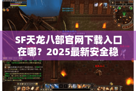 SF天龙八部官网下载入口在哪？2025最新安全稳定版本速获取