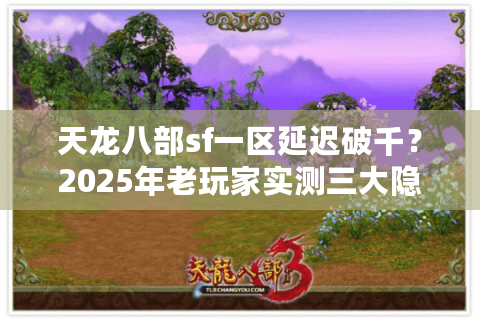 天龙八部sf一区延迟破千?2025年老玩家实测三大隐藏优化方案 天龙八部sf一区延迟破千?2025年老玩家实测三大隐藏优化方案