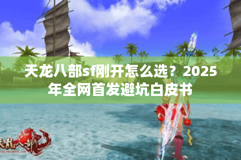 天龙八部sf刚开怎么选？2025年全网首发避坑白皮书