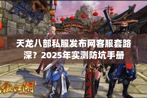 天龙八部私服发布网客服套路深？2025年实测防坑手册