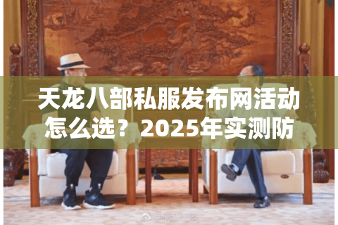 天龙八部私服发布网活动怎么选？2025年实测防坑手册