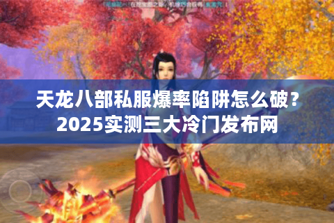 天龙八部私服爆率陷阱怎么破?2025实测三大冷门发布网 天龙八部私服爆率陷阱怎么破?2025实测三大冷门发布网