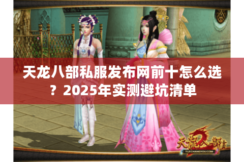 天龙八部私服发布网前十怎么选？2025年实测避坑清单