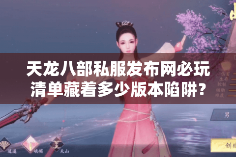 天龙八部私服发布网必玩清单藏着多少版本陷阱？2025爆款真相实测