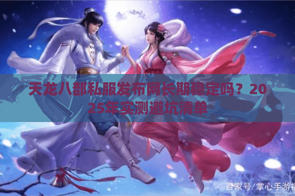 天龙八部私服发布网长期稳定吗？2025年实测避坑清单