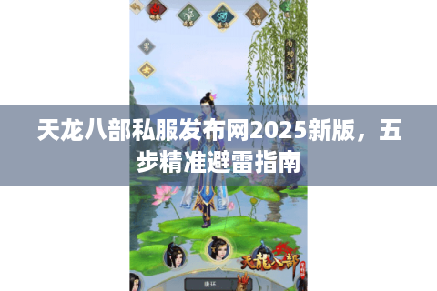 天龙八部私服发布网2025新版，五步精准避雷指南