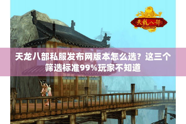 天龙八部私服发布网版本怎么选？这三个筛选标准99%玩家不知道