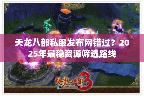 天龙八部私服发布网错过？2025年最稳资源筛选路线