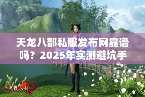 天龙八部私服发布网靠谱吗？2025年实测避坑手册