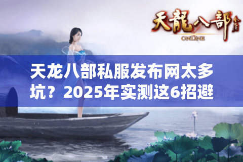 天龙八部私服发布网太多坑？2025年实测这6招避开风险