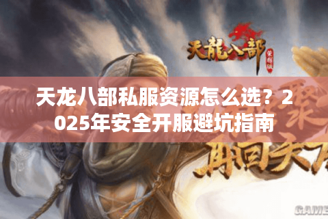 天龙八部私服资源怎么选？2025年安全开服避坑指南