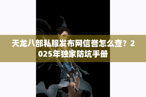 天龙八部私服发布网信誉怎么查？2025年独家防坑手册