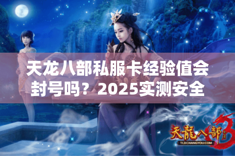 天龙八部私服卡经验值会封号吗？2025实测安全技巧揭秘