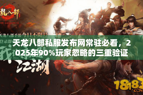 天龙八部私服发布网常驻必看，2025年90%玩家忽略的三重验证法