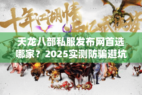 天龙八部私服发布网首选哪家？2025实测防骗避坑攻略