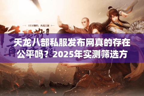 天龙八部私服发布网真的存在公平吗？2025年实测筛选方法揭秘