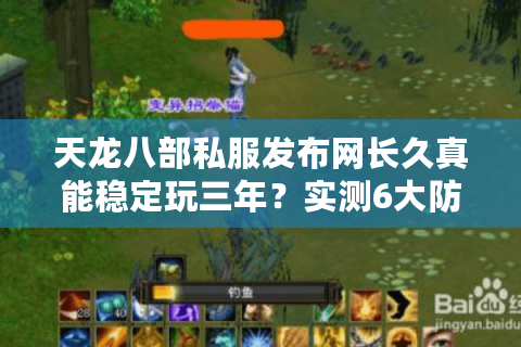 天龙八部私服发布网长久真能稳定玩三年？实测6大防跑路技巧