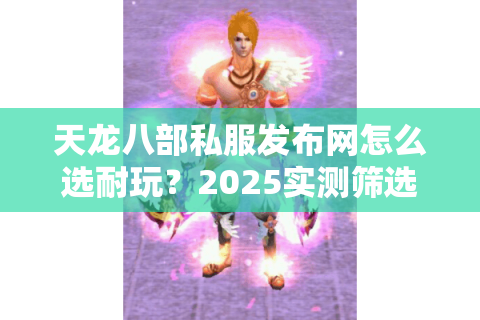天龙八部私服发布网怎么选耐玩?2025实测筛选法+冷门榜单 天龙八部私服发布网怎么选耐玩?2025实测筛选法+冷门榜单