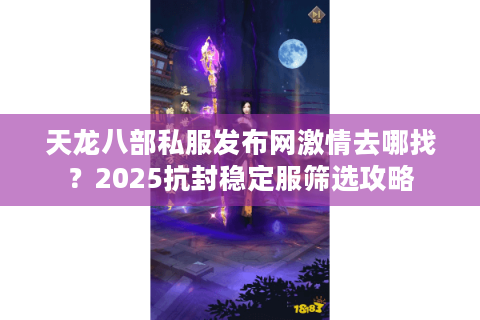 天龙八部私服发布网激情去哪找？2025抗封稳定服筛选攻略