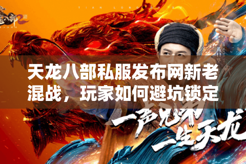 天龙八部私服发布网新老混战,玩家如何避坑锁定真福利? 天龙八部私服发布网新老混战,玩家如何避坑锁定真福利?