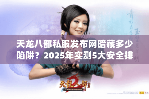 天龙八部私服发布网暗藏多少陷阱？2025年实测5大安全排查法