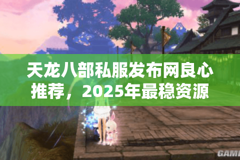 天龙八部私服发布网良心推荐，2025年最稳资源怎么选？
