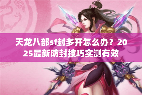 天龙八部sf封多开怎么办？2025最新防封技巧实测有效