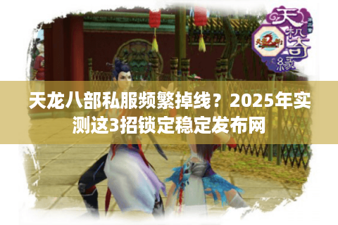 天龙八部私服频繁掉线？2025年实测这3招锁定稳定发布网