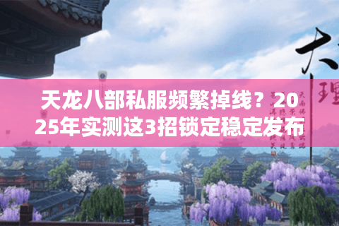 天龙八部私服频繁掉线？2025年实测这3招锁定稳定发布网