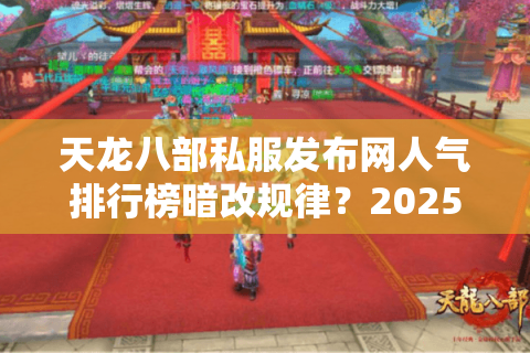 天龙八部私服发布网人气排行榜暗改规律？2025年实测三大冷门宝藏站