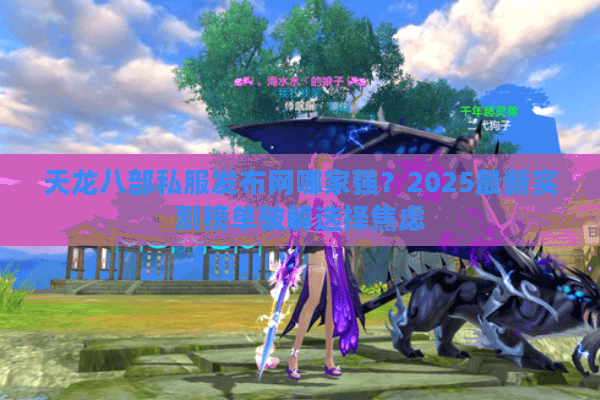 天龙八部私服发布网哪家强?2025最新实测榜单破解选择焦虑 天龙八部私服发布网哪家强?2025最新实测榜单破解选择焦虑