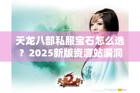 天龙八部私服宝石怎么选?2025新版资源站漏洞实测 天龙八部私服宝石怎么选?2025新版资源站漏洞实测