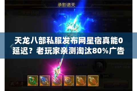 天龙八部私服发布网星宿真能0延迟？老玩家亲测淘汰80%广告服 47字符，含核心词+长尾词）