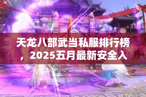 天龙八部武当私服排行榜，2025五月最新安全入口实测