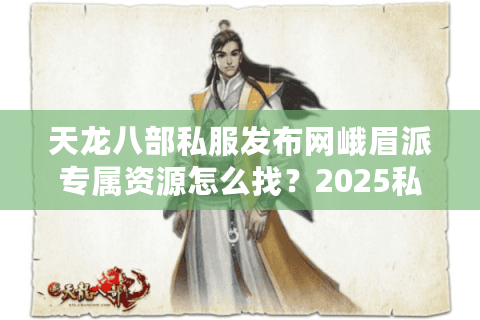 天龙八部私服发布网峨眉派专属资源怎么找？2025私服发布网避坑指南