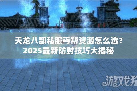天龙八部私服丐帮资源怎么选？2025最新防封技巧大揭秘