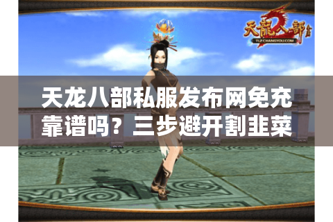 天龙八部私服发布网免充靠谱吗?三步避开割韭菜陷阱 天龙八部私服发布网免充靠谱吗?三步避开割韭菜陷阱