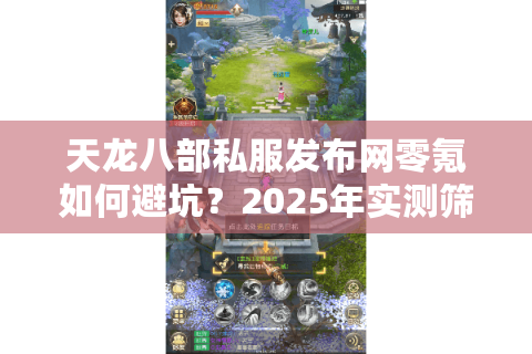 天龙八部私服发布网零氪如何避坑？2025年实测筛选技巧