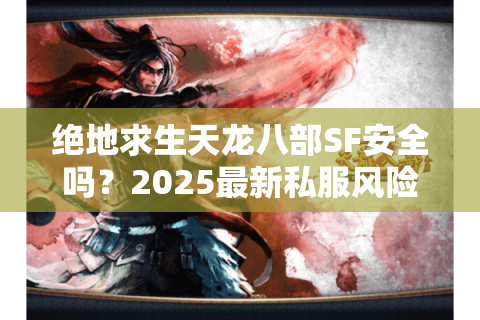 绝地求生天龙八部SF安全吗？2025最新私服风险评测与玩法攻略