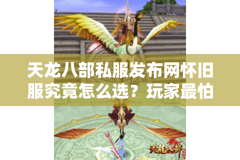 天龙八部私服发布网怀旧服究竟怎么选？玩家最怕踩的5个坑