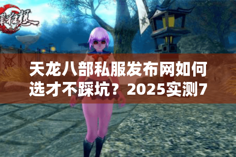 天龙八部私服发布网如何选才不踩坑？2025实测7家数据揭秘