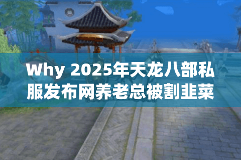 Why 2025年天龙八部私服发布网养老总被割韭菜?资深服耗子实测13个崩溃瞬间 Why 2025年天龙八部私服发布网养老总被割韭菜?资深服耗子实测13个崩溃瞬间