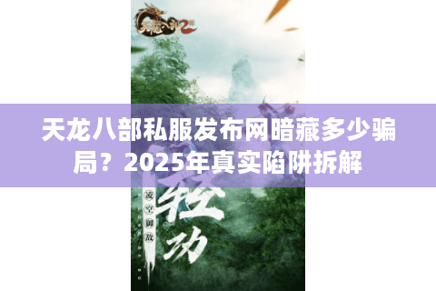 天龙八部私服发布网暗藏多少骗局？2025年真实陷阱拆解