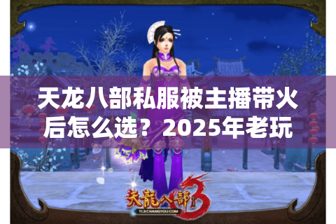 天龙八部私服被主播带火后怎么选？2025年老玩家实测避坑指南