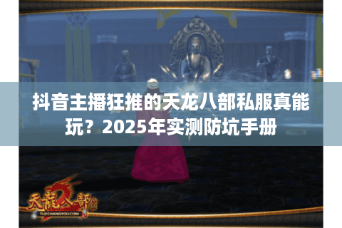 抖音主播狂推的天龙八部私服真能玩?2025年实测防坑手册 抖音主播狂推的天龙八部私服真能玩?2025年实测防坑手册