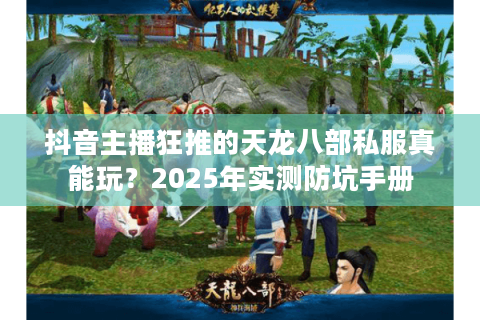 抖音主播狂推的天龙八部私服真能玩?2025年实测防坑手册 抖音主播狂推的天龙八部私服真能玩?2025年实测防坑手册