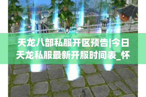 天龙八部私服开区预告|今日天龙私服最新开服时间表_怀旧复古天龙sf精选推荐