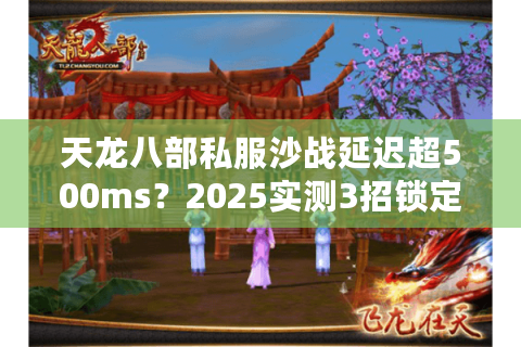 天龙八部私服沙战延迟超500ms?2025实测3招锁定真流畅服 天龙八部私服沙战延迟超500ms?2025实测3招锁定真流畅服