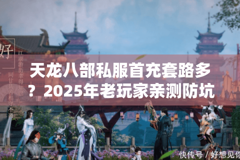天龙八部私服首充套路多？2025年老玩家亲测防坑三步法