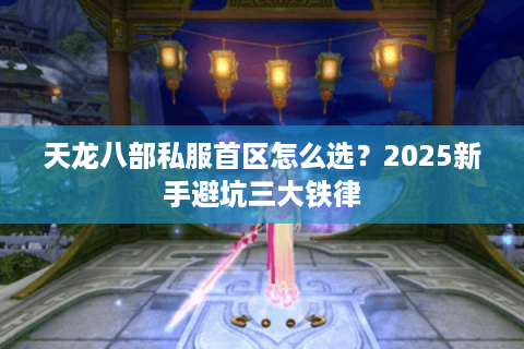 天龙八部私服首区怎么选？2025新手避坑三大铁律